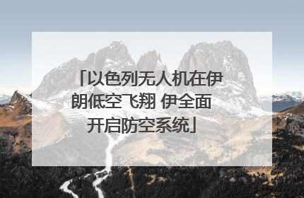 以色列无人机在伊朗低空飞翔 伊全面开启防空系统
